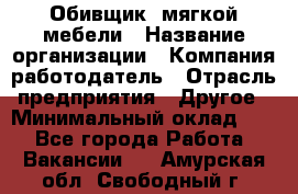 Обивщик. мягкой мебели › Название организации ­ Компания-работодатель › Отрасль предприятия ­ Другое › Минимальный оклад ­ 1 - Все города Работа » Вакансии   . Амурская обл.,Свободный г.